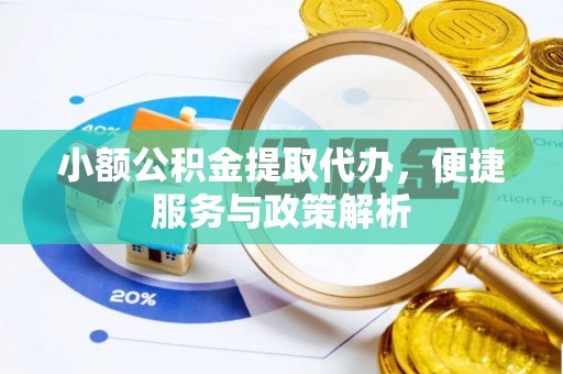 华县小额公积金提取代办，便捷服务与政策解析
