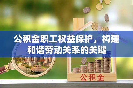 华县公积金职工权益保护，构建和谐劳动关系的关键
