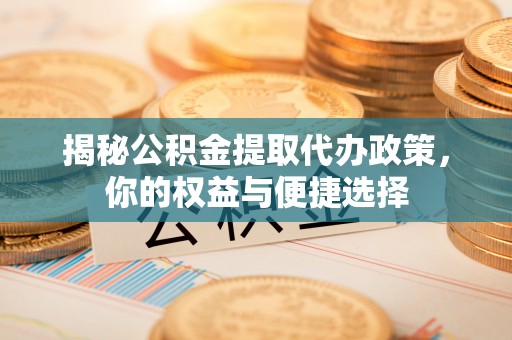 华县揭秘公积金提取代办政策，你的权益与便捷选择