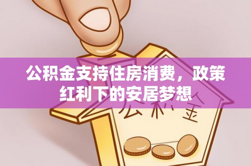 华县公积金支持住房消费，政策红利下的安居梦想