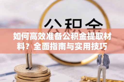 华县如何高效准备公积金提取材料？全面指南与实用技巧