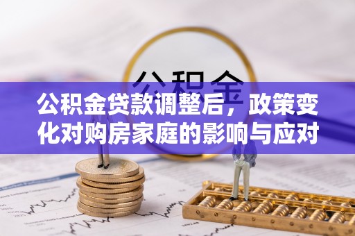 华县公积金贷款调整后，政策变化对购房家庭的影响与应对策略
