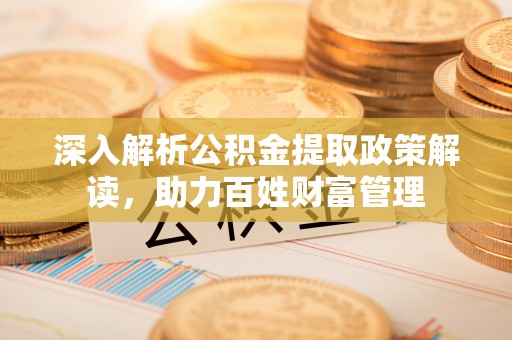 华县深入解析公积金提取政策解读，助力百姓财富管理