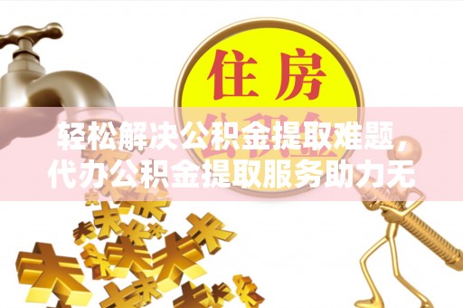 华县轻松解决公积金提取难题，代办公积金提取服务助力无忧生活