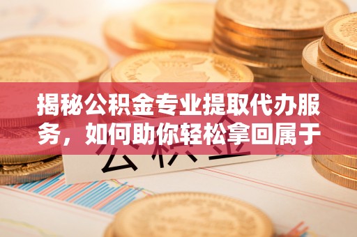 华县揭秘公积金专业提取代办服务，如何助你轻松拿回属于你的资金