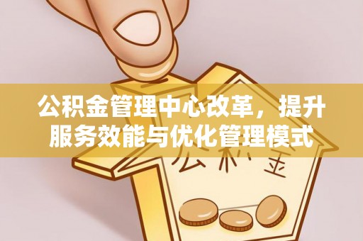 华县公积金管理中心改革，提升服务效能与优化管理模式