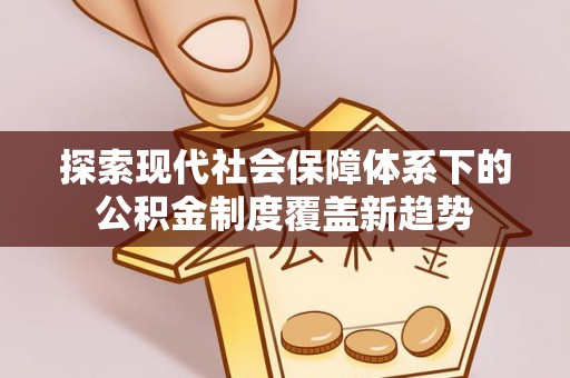 华县探索现代社会保障体系下的公积金制度覆盖新趋势