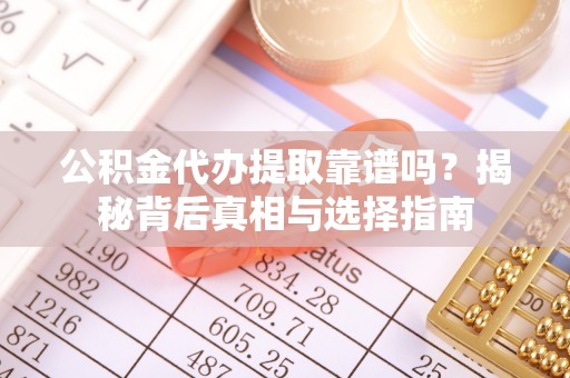 华县公积金代办提取靠谱吗？揭秘背后真相与选择指南