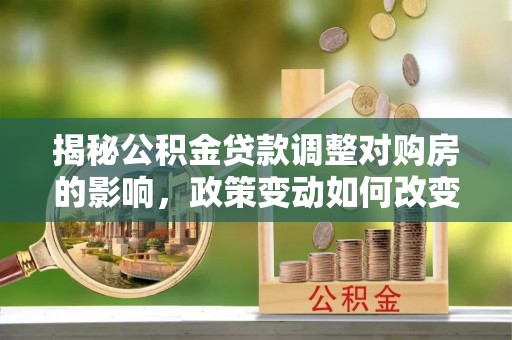 华县揭秘公积金贷款调整对购房的影响，政策变动如何改变你的买房计划