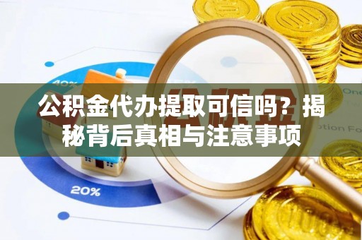 华县公积金代办提取可信吗？揭秘背后真相与注意事项