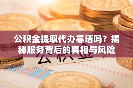 华县公积金提取代办靠谱吗？揭秘服务背后的真相与风险