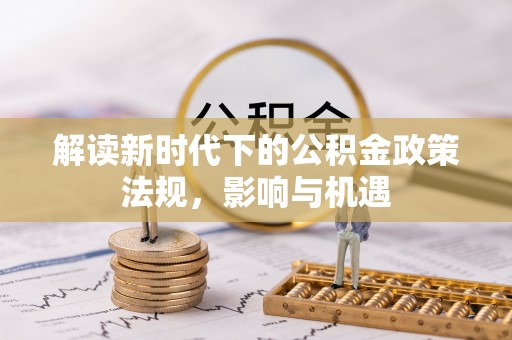 华县解读新时代下的公积金政策法规，影响与机遇