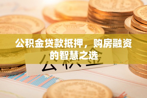 华县公积金贷款抵押，购房融资的智慧之选