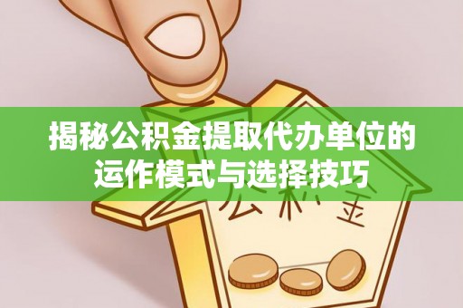 华县揭秘公积金提取代办单位的运作模式与选择技巧