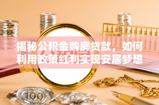 华县揭秘公积金购房贷款，如何利用政策红利实现安居梦想
