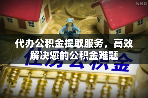 华县代办公积金提取服务，高效解决您的公积金难题