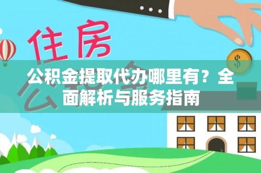 华县公积金提取代办哪里有？全面解析与服务指南