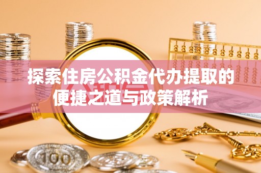 华县探索住房公积金代办提取的便捷之道与政策解析