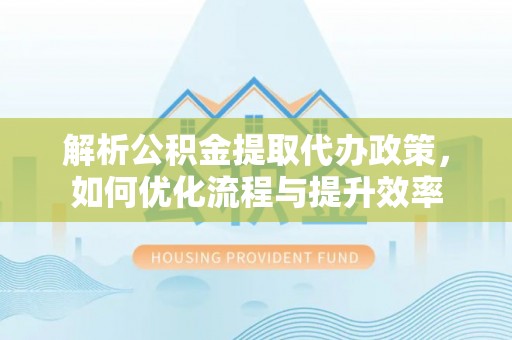 华县解析公积金提取代办政策，如何优化流程与提升效率