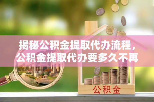 华县揭秘公积金提取代办流程，公积金提取代办要多久不再是谜题