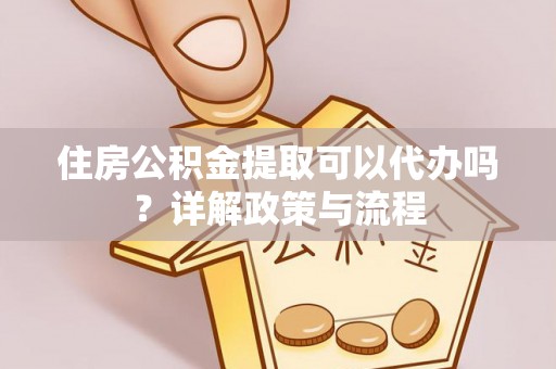 华县住房公积金提取可以代办吗？详解政策与流程