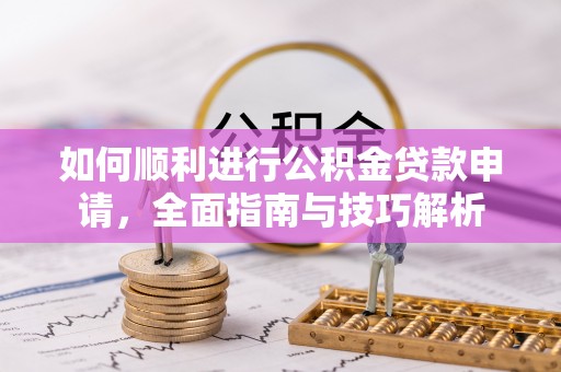 华县如何顺利进行公积金贷款申请，全面指南与技巧解析