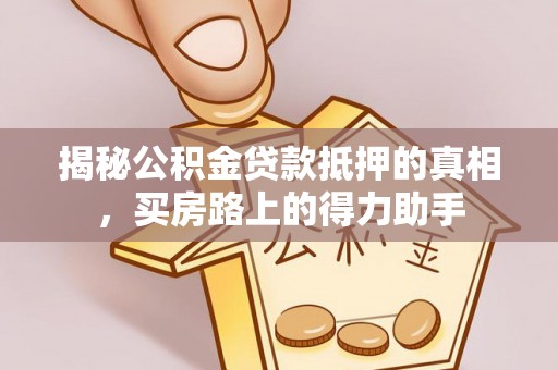 华县揭秘公积金贷款抵押的真相，买房路上的得力助手