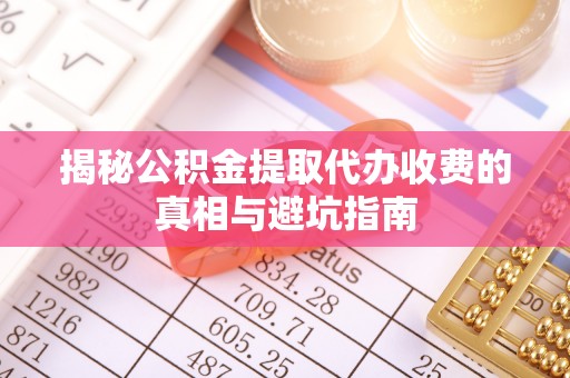 华县揭秘公积金提取代办收费的真相与避坑指南