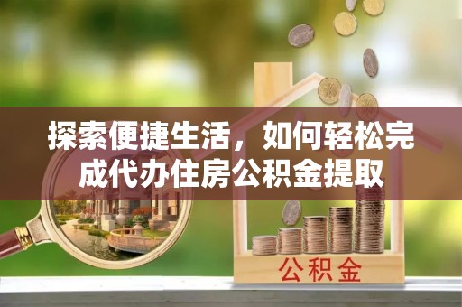 华县探索便捷生活，如何轻松完成代办住房公积金提取