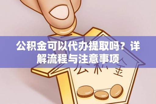 华县公积金可以代办提取吗？详解流程与注意事项
