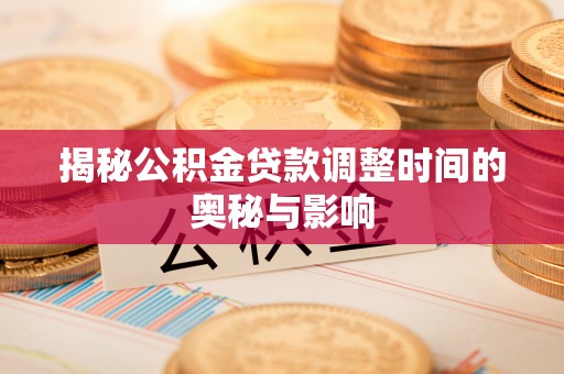 华县揭秘公积金贷款调整时间的奥秘与影响