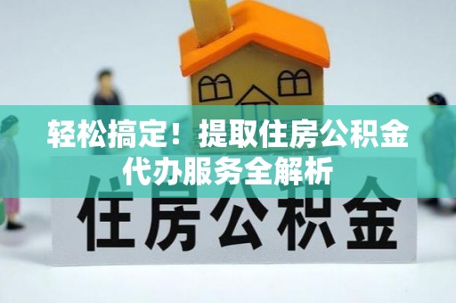 华县轻松搞定！提取住房公积金代办服务全解析