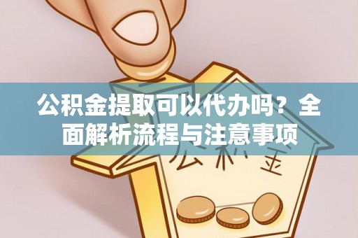 华县公积金提取可以代办吗？全面解析流程与注意事项