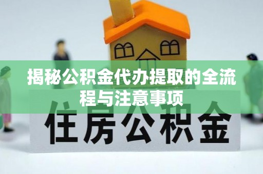 华县揭秘公积金代办提取的全流程与注意事项