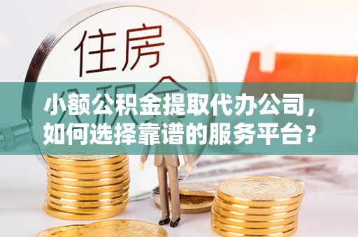 华县小额公积金提取代办公司，如何选择靠谱的服务平台？