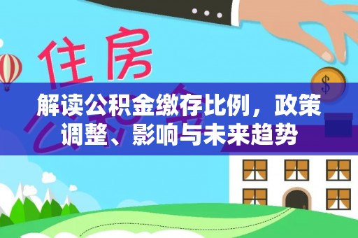 华县解读公积金缴存比例，政策调整、影响与未来趋势