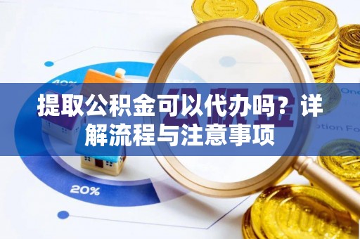 华县提取公积金可以代办吗？详解流程与注意事项