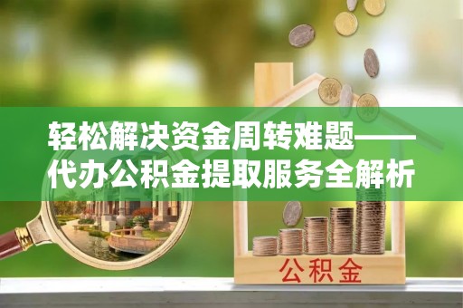 华县轻松解决资金周转难题——代办公积金提取服务全解析