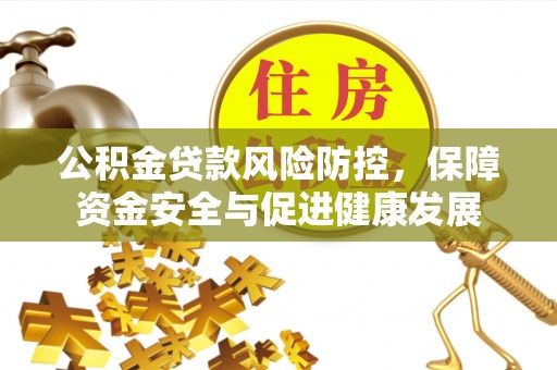 华县公积金贷款风险防控，保障资金安全与促进健康发展