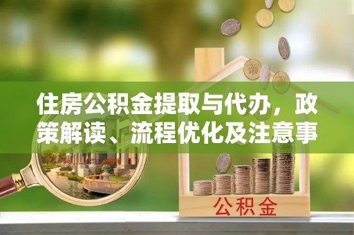 华县住房公积金提取与代办，政策解读、流程优化及注意事项