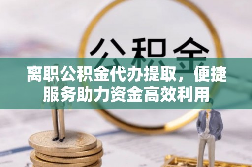 华县离职公积金代办提取，便捷服务助力资金高效利用