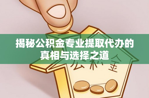 华县揭秘公积金专业提取代办的真相与选择之道