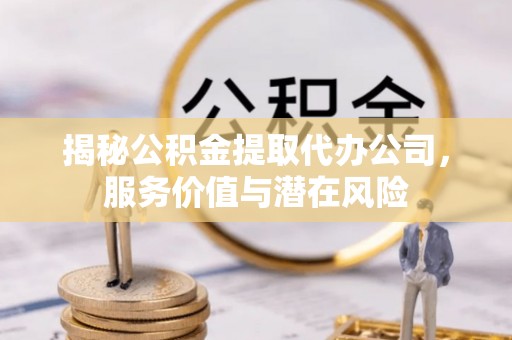 华县揭秘公积金提取代办公司，服务价值与潜在风险