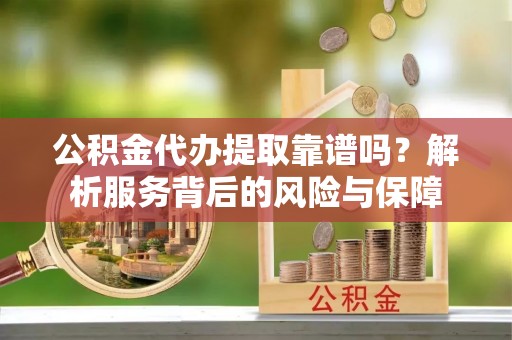 华县公积金代办提取靠谱吗？解析服务背后的风险与保障