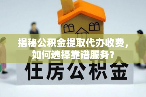 华县揭秘公积金提取代办收费，如何选择靠谱服务？