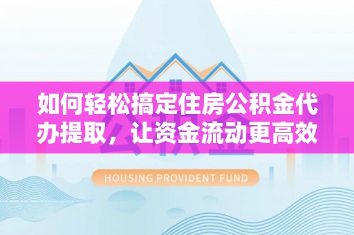 华县如何轻松搞定住房公积金代办提取，让资金流动更高效