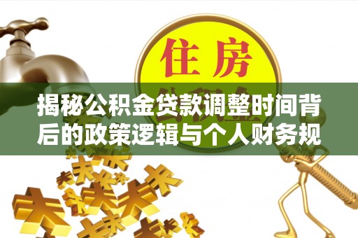 华县揭秘公积金贷款调整时间背后的政策逻辑与个人财务规划