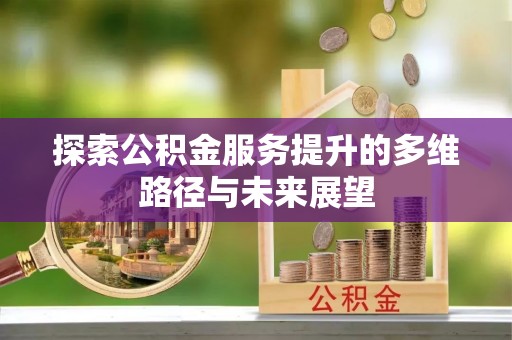 华县探索公积金服务提升的多维路径与未来展望