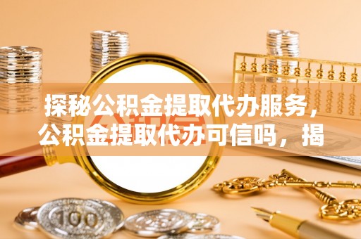 华县探秘公积金提取代办服务，公积金提取代办可信吗，揭秘真相与选择指南