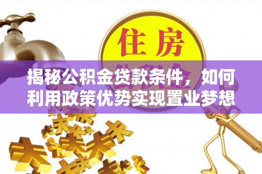 华县揭秘公积金贷款条件，如何利用政策优势实现置业梦想